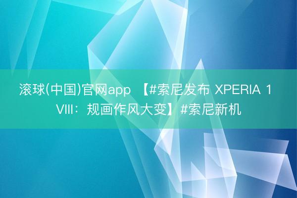 滚球(中国)官网app 【#索尼发布 XPERIA 1 VIII：规画作风大变】#索尼新机