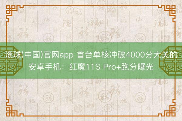 滚球(中国)官网app 首台单核冲破4000分大关的安卓手机：红魔11S Pro+跑分曝光
