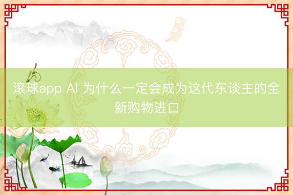 滚球app AI 为什么一定会成为这代东谈主的全新购物进口