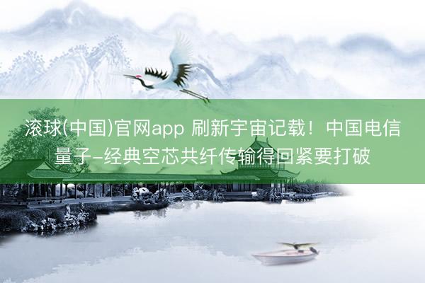 滚球(中国)官网app 刷新宇宙记载！中国电信量子-经典空芯共纤传输得回紧要打破