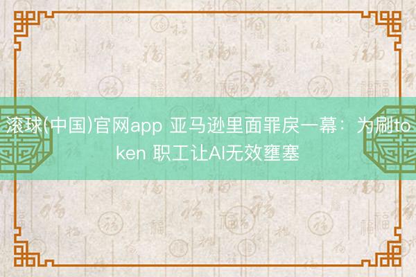 滚球(中国)官网app 亚马逊里面罪戾一幕：为刷token 职工让AI无效壅塞