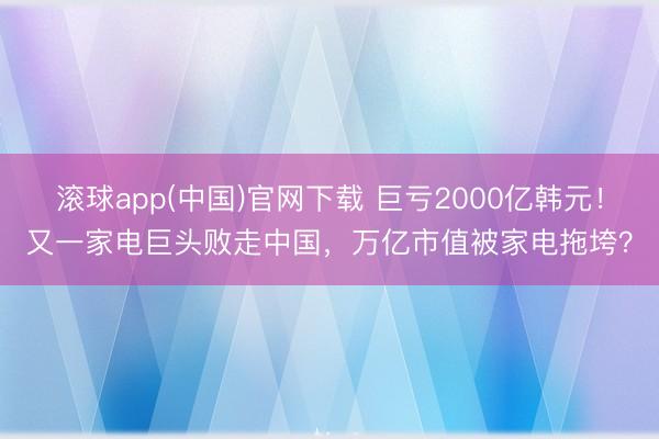 滚球app(中国)官网下载 巨亏2000亿韩元！又一家电巨头败走中国，万亿市值被家电拖垮？