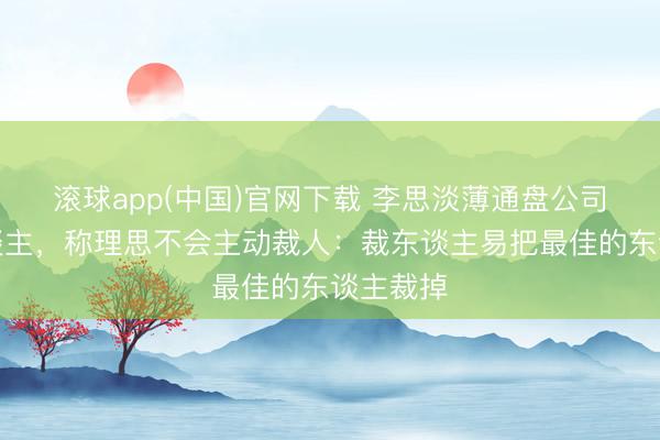 滚球app(中国)官网下载 李思淡薄通盘公司不裁东谈主，称理思不会主动裁人：裁东谈主易把最佳的东谈主裁掉