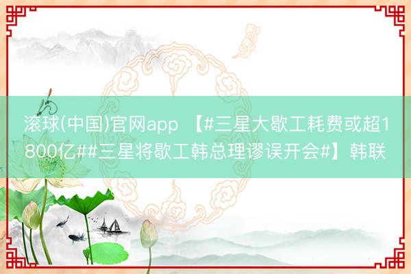 滚球(中国)官网app 【#三星大歇工耗费或超1800亿##三星将歇工韩总理谬误开会#】韩联