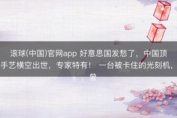 滚球(中国)官网app 好意思国发愁了，中国顶尖手艺横空出世，专家特有！ 一台被卡住的光刻机，曾