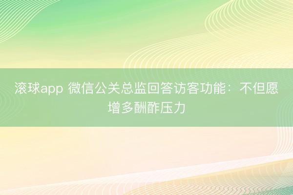 滚球app 微信公关总监回答访客功能：不但愿增多酬酢压力