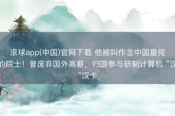滚球app(中国)官网下载 他被叫作念中国最侘傺的院士！曾废弃国外高薪，归国参与研制计算机 “汉卡
