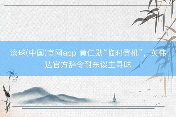 滚球(中国)官网app 黄仁勋“临时登机”，英伟达官方辞令耐东谈主寻味