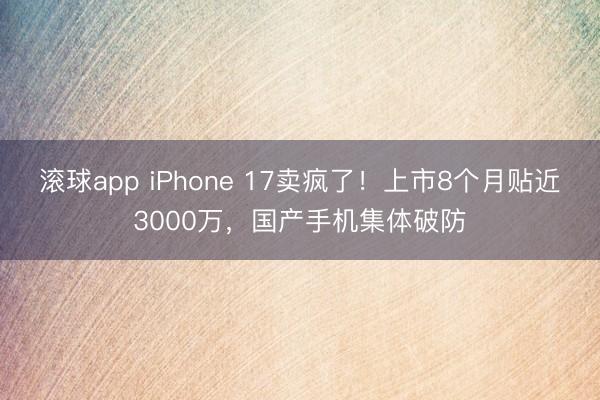 滚球app iPhone 17卖疯了！上市8个月贴近3000万，国产手机集体破防