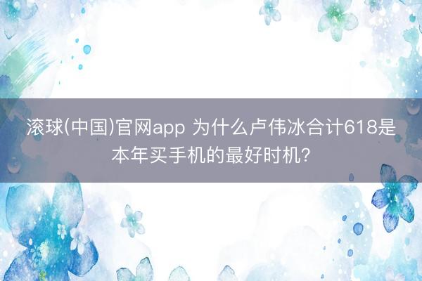 滚球(中国)官网app 为什么卢伟冰合计618是本年买手机的最好时机？