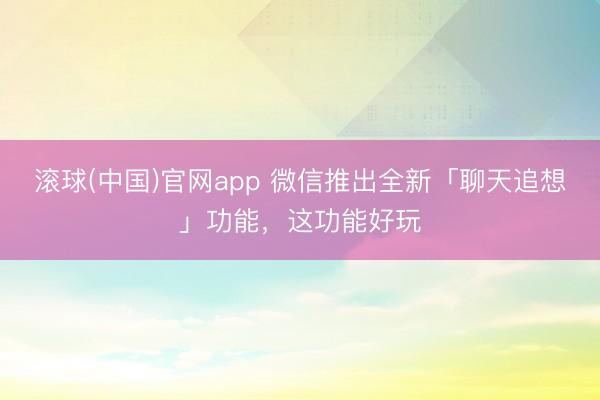 滚球(中国)官网app 微信推出全新「聊天追想」功能，这功能好玩