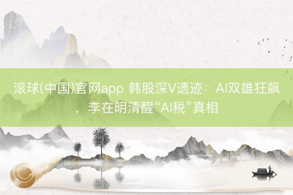 滚球(中国)官网app 韩股深V遗迹:AI双雄狂飙,李在明清醒“AI税”真相