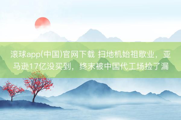 滚球app(中国)官网下载 扫地机始祖歇业，亚马逊17亿没买到，终末被中国代工场捡了漏