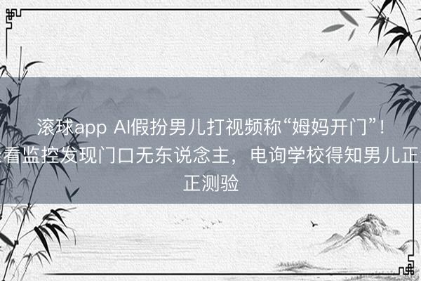 滚球app AI假扮男儿打视频称“姆妈开门”!母亲看监控发现门口无东说念主,电询学校得知男儿正测验