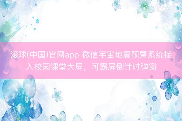 滚球(中国)官网app 微信宇宙地震预警系统接入校园课堂大屏，可霸屏倒计时弹窗