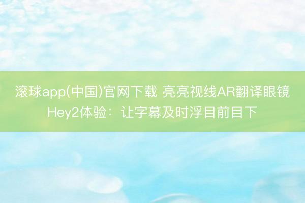 滚球app(中国)官网下载 亮亮视线AR翻译眼镜Hey2体验：让字幕及时浮目前目下