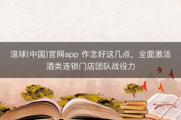滚球(中国)官网app 作念好这几点，全面激活酒类连锁门店团队战役力