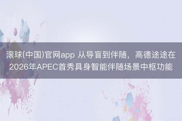滚球(中国)官网app 从导盲到伴随，高德途途在2026年APEC首秀具身智能伴随场景中枢功能