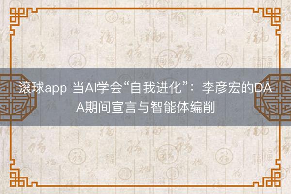 滚球app 当AI学会“自我进化”:李彦宏的DAA期间宣言与智能体编削