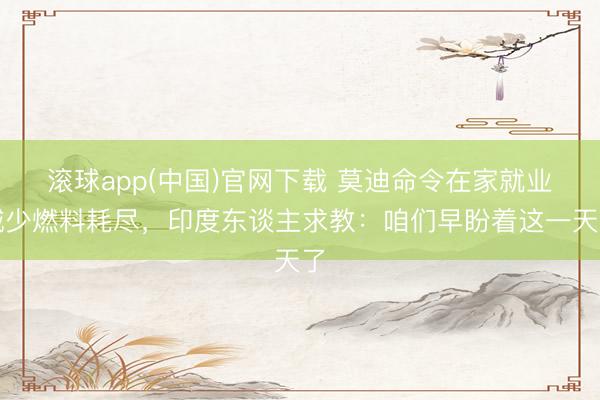 滚球app(中国)官网下载 莫迪命令在家就业减少燃料耗尽，印度东谈主求教：咱们早盼着这一天了