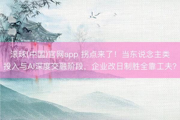 滚球(中国)官网app 拐点来了！当东说念主类投入与AI深度交融阶段，企业改日制胜全靠工夫？