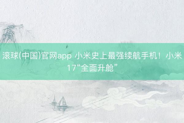 滚球(中国)官网app 小米史上最强续航手机！小米17“全面升舱”