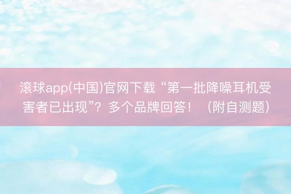 滚球app(中国)官网下载 “第一批降噪耳机受害者已出现”？多个品牌回答！（附自测题）