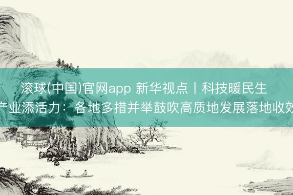 滚球(中国)官网app 新华视点丨科技暖民生 产业添活力：各地多措并举鼓吹高质地发展落地收效