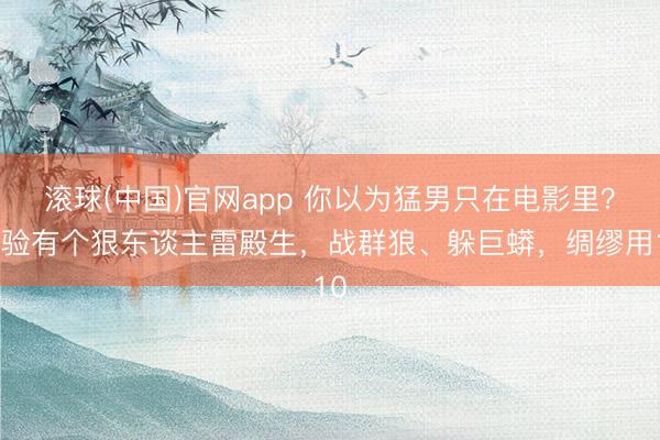 滚球(中国)官网app 你以为猛男只在电影里？实验有个狠东谈主雷殿生，战群狼、躲巨蟒，绸缪用10