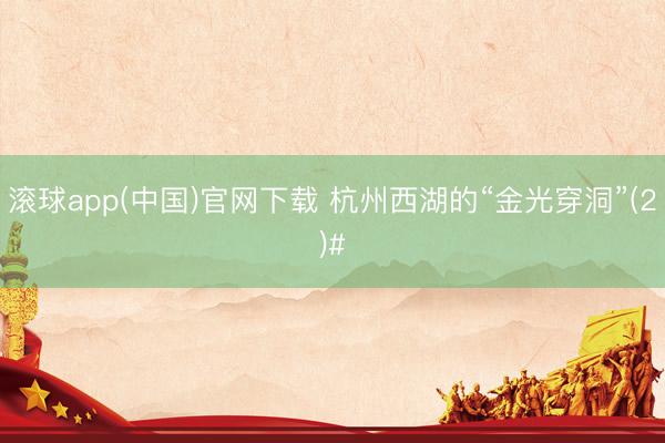 滚球app(中国)官网下载 杭州西湖的“金光穿洞”(2)#