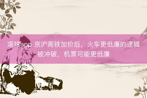 滚球app 京沪高铁加价后，火车更低廉的逻辑被冲破，机票可能更低廉