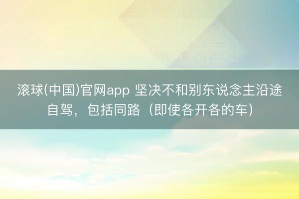 滚球(中国)官网app 坚决不和别东说念主沿途自驾，包括同路（即使各开各的车）