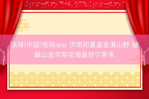 滚球(中国)官网app 济南初夏鎏金漫山野 蚰蜒山金鸡菊花海盛放引客来