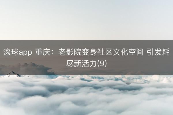 滚球app 重庆：老影院变身社区文化空间 引发耗尽新活力(9)