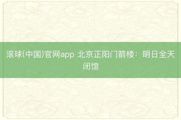 滚球(中国)官网app 北京正阳门箭楼：明日全天闭馆