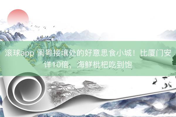 滚球app 闽粤接壤处的好意思食小城！比厦门安详10倍，海鲜枇杷吃到饱