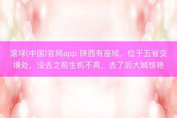 滚球(中国)官网app 陕西有座城，位于五省交壤处，没去之前生机不高，去了后大喊惊艳