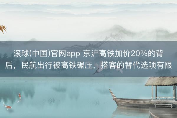 滚球(中国)官网app 京沪高铁加价20%的背后，民航出行被高铁碾压，搭客的替代选项有限