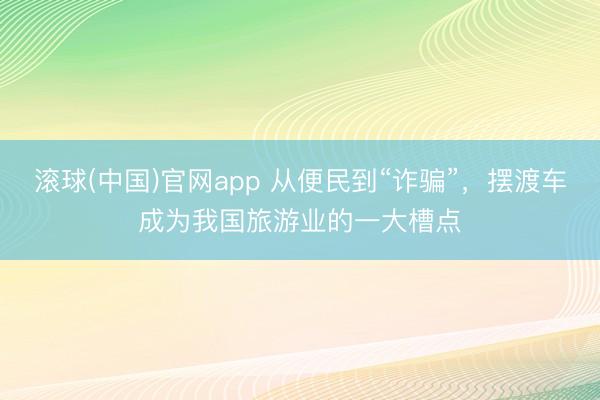 滚球(中国)官网app 从便民到“诈骗”，摆渡车成为我国旅游业的一大槽点