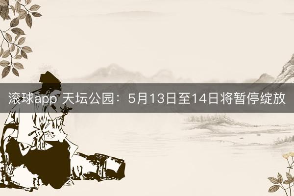 滚球app 天坛公园：5月13日至14日将暂停绽放