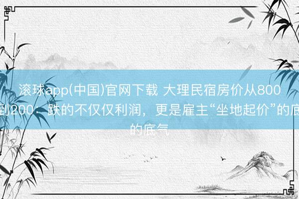滚球app(中国)官网下载 大理民宿房价从800跌到200：跌的不仅仅利润，更是雇主“坐地起价”的底气