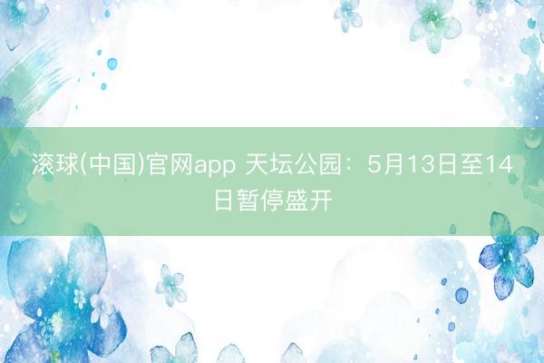 滚球(中国)官网app 天坛公园：5月13日至14日暂停盛开