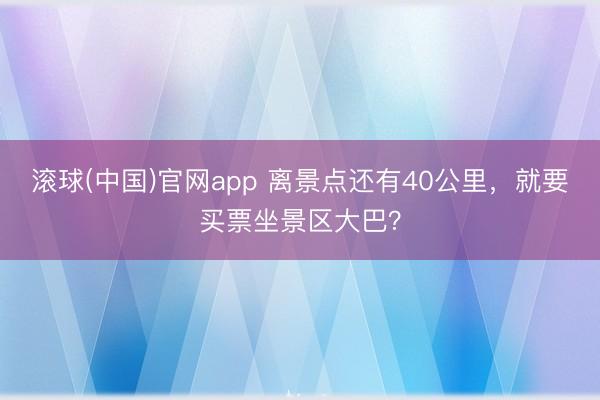 滚球(中国)官网app 离景点还有40公里，就要买票坐景区大巴？