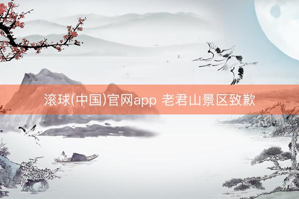 滚球(中国)官网app 老君山景区致歉