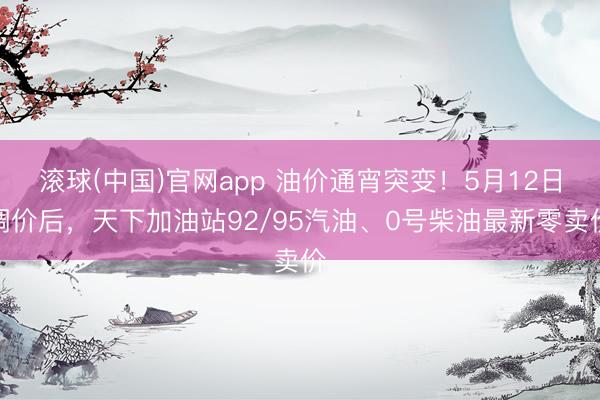 滚球(中国)官网app 油价通宵突变！5月12日调价后，天下加油站92/95汽油、0号柴油最新零卖价