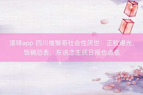 滚球app 四川推猴哥社会性厌世:正脸曝光,饭碗恐丢,东说念主民日报也点名