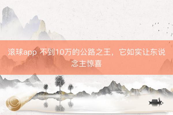 滚球app 不到10万的公路之王，它如实让东说念主惊喜