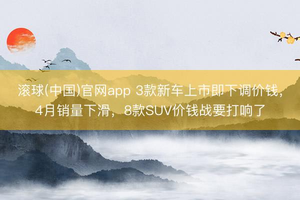滚球(中国)官网app 3款新车上市即下调价钱，4月销量下滑，8款SUV价钱战要打响了