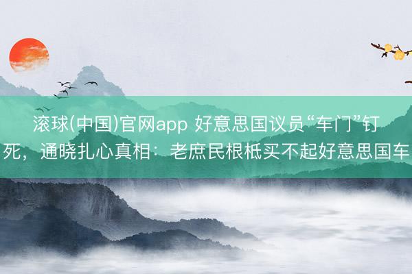 滚球(中国)官网app 好意思国议员“车门”钉死，通晓扎心真相：老庶民根柢买不起好意思国车