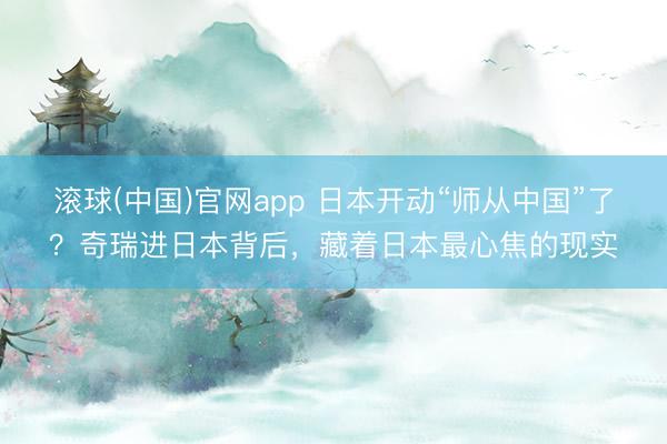 滚球(中国)官网app 日本开动“师从中国”了？奇瑞进日本背后，藏着日本最心焦的现实
